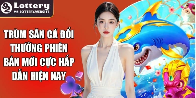 Trùm Săn Cá Đổi Thưởng Phiên Bản Mới Cực Hấp Dẫn Hiện Nay